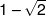 1 - \sqrt 2 