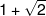 1 + \sqrt 2 