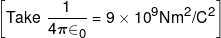 \left[ {Take\,\,\frac{1}{{4\pi { \in _0}}} = 9 \times {{10}^9}N{m^2}/{C^2}} \right]