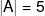 \left| A \right| = 5