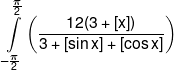 \int\limits_{ - \frac{\pi }{2}}^{\frac{\pi }{2}} {\left( {\frac{{12(3 + [x])}}{{3 + [\sin x] + [\cos x]}}} \right)} 