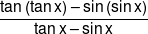 \frac{{\tan \left( {\tan x} \right) - \sin \left( {\sin x} \right)}}{{\tan x - \sin x}}