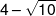 4 - \sqrt {10} 