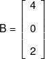B = \left[ {\begin{array}{*{20}{c}} 4\\[0.9em] 0\\[0.9em] 2 \end{array}} \right]