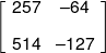\left[ {\begin{array}{*{20}{c}} {257}&{ - 64}\\[0.9em] {514}&{ - 127} \end{array}} \right]