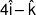 4\hat i - \hat k